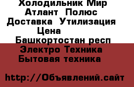 Холодильник Мир, Атлант, Полюс.  Доставка. Утилизация. › Цена ­ 1 500 - Башкортостан респ. Электро-Техника » Бытовая техника   